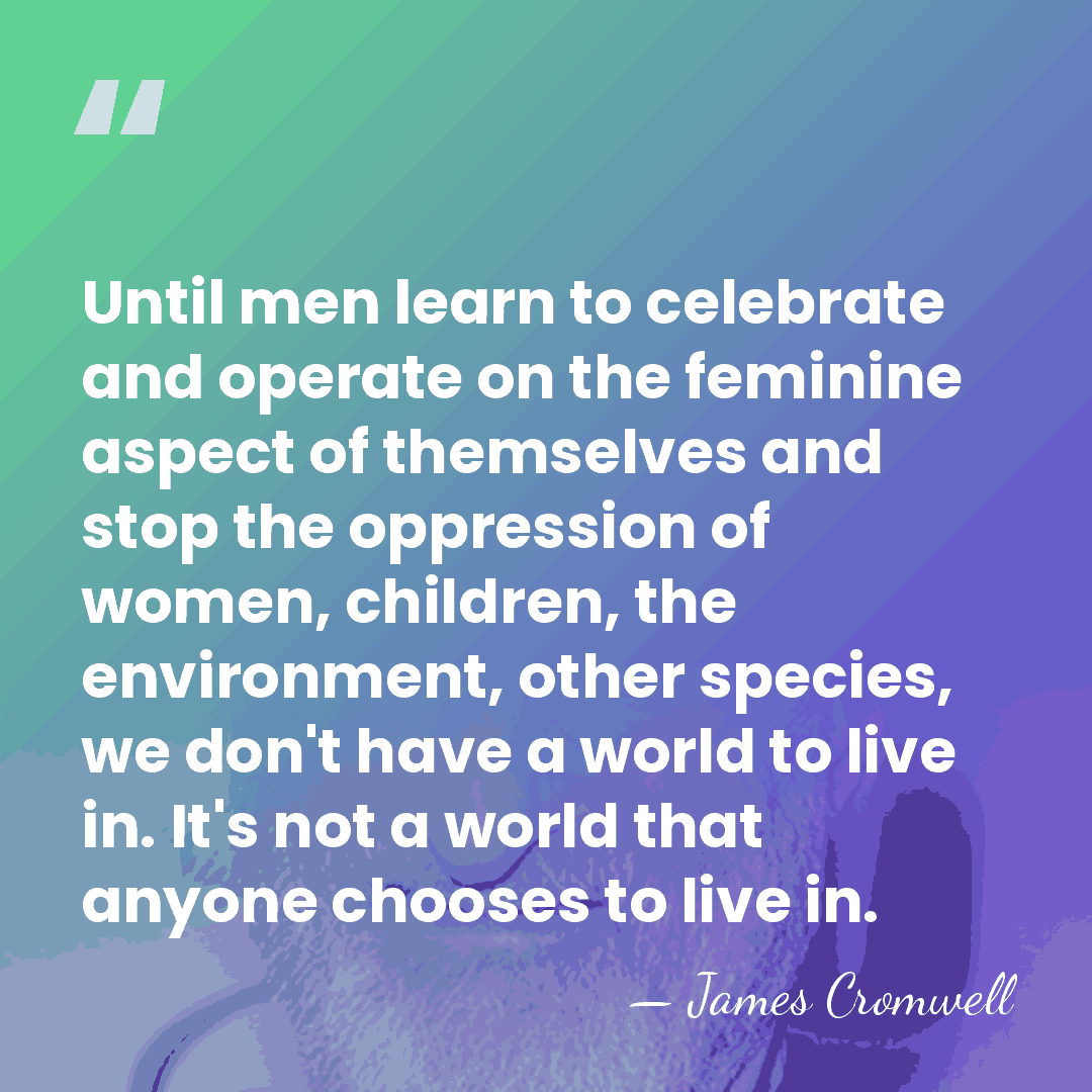 Until men learn to celebrate and operate on the feminine aspect of&hellip; - James Cromwell