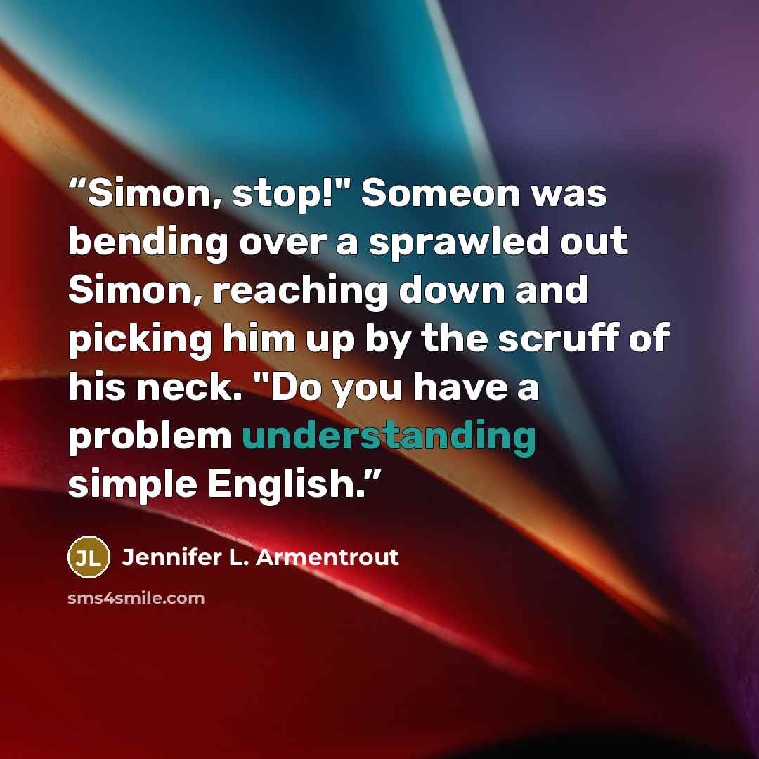 “Simon, stop!" Someon was bending over a sprawled out Simon, reaching down and picking him up by the scruff of his neck. "Do you have a problem understanding simple English.” quote by Jennifer L. Armentrout