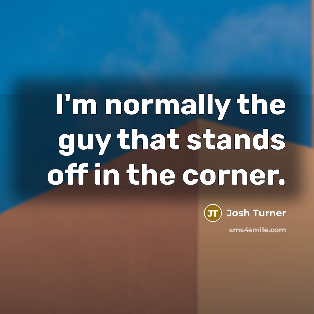 “I'm normally the guy that stands off in the corner.” quote by Josh Turner