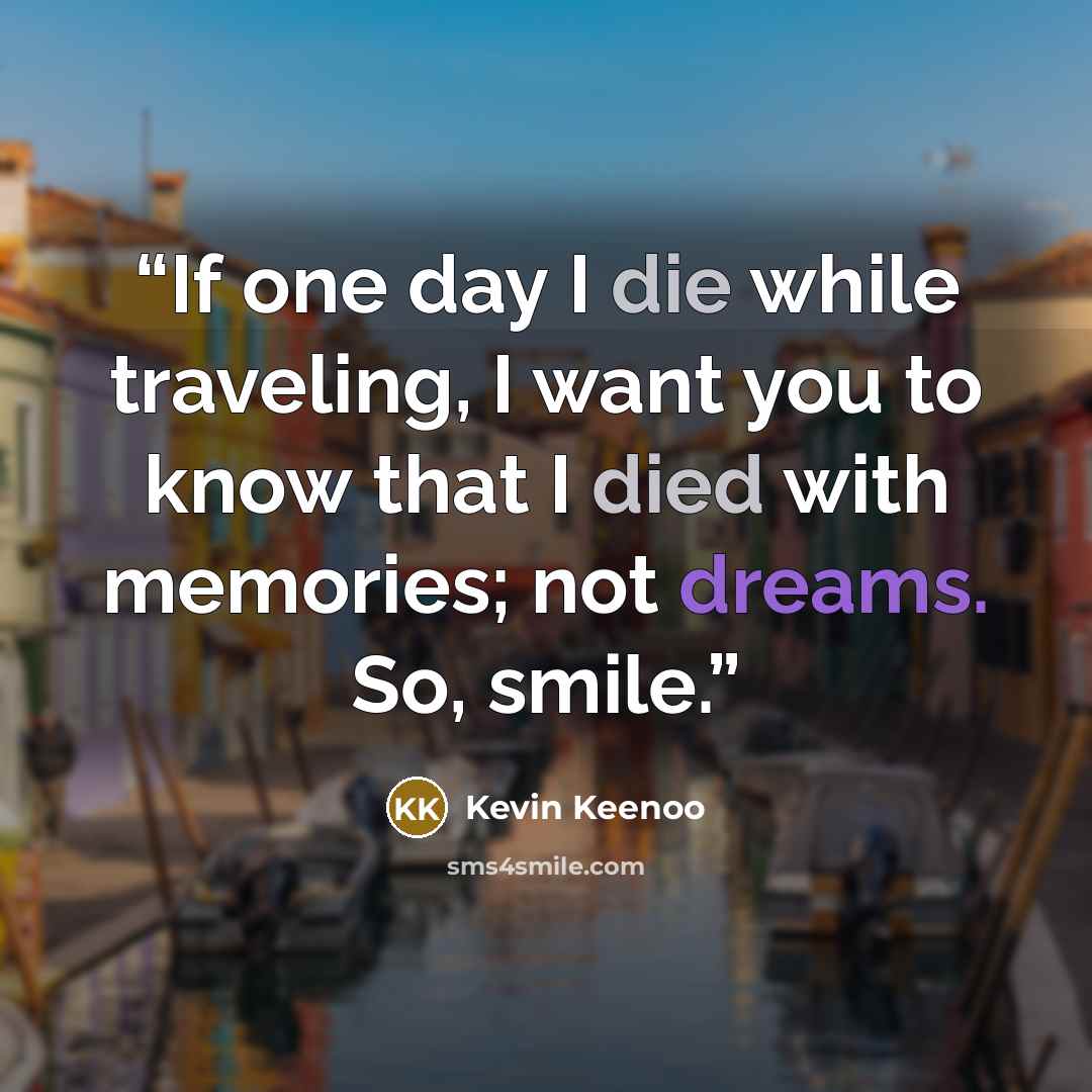 “If one day I die while traveling, I want you to know that I died with memories; not dreams. So, smile.” quote by Kevin Keenoo