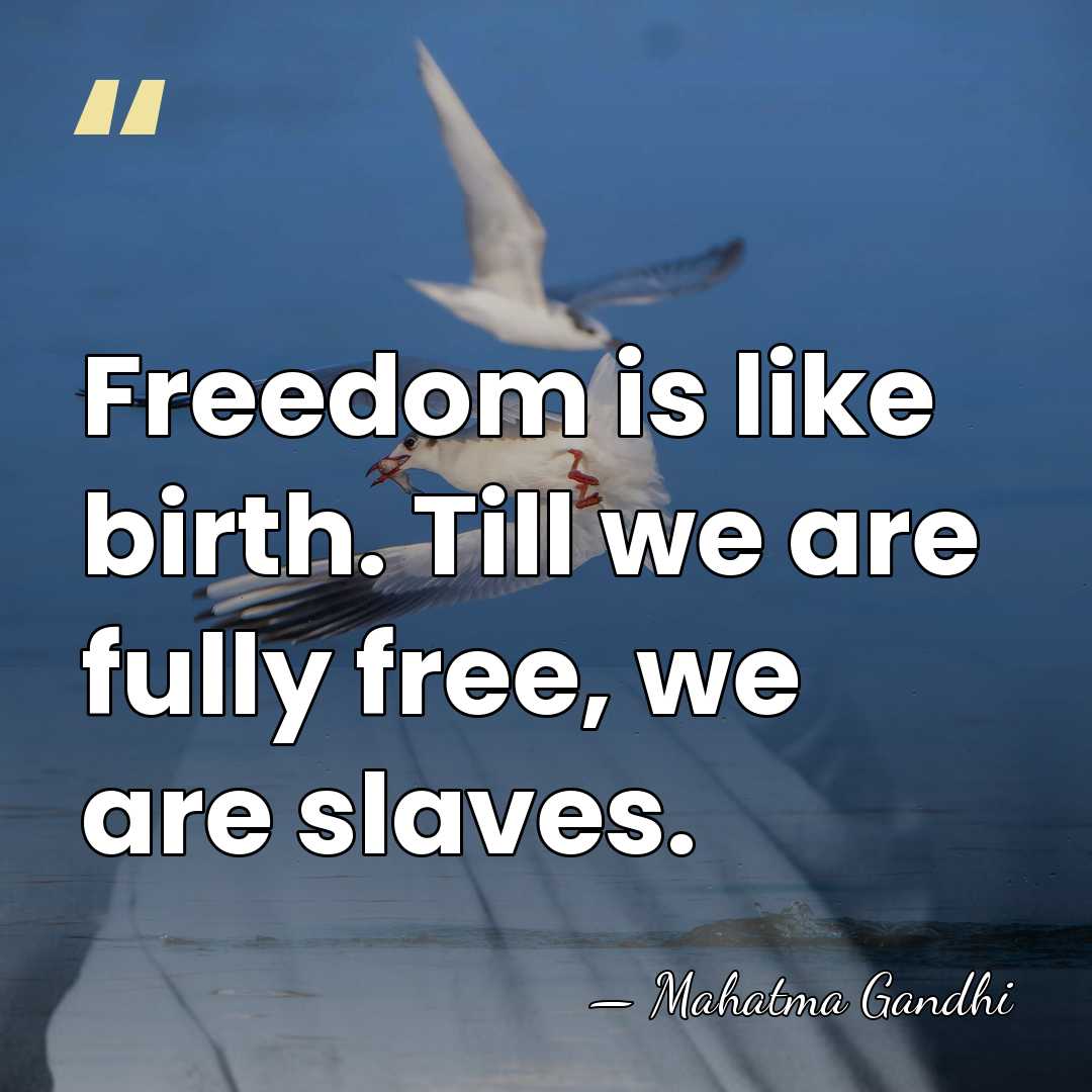 Freedom is like birth. Till we are fully free, we are slaves. - Mahatma Gandhi