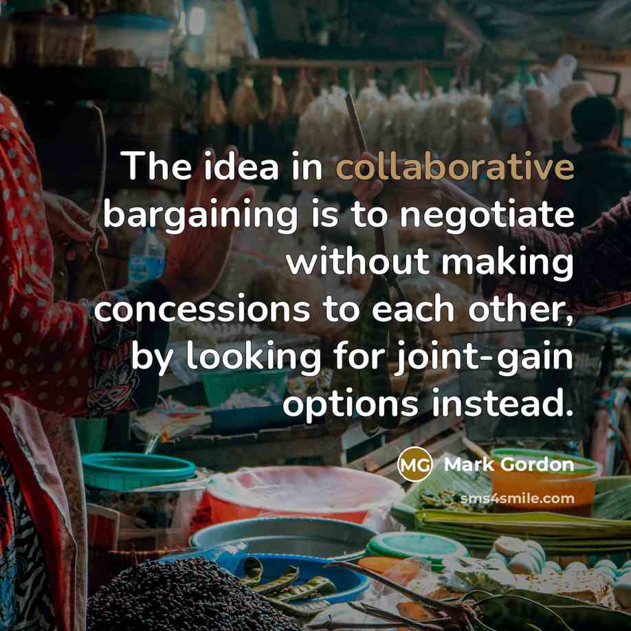 “The idea in collaborative bargaining is to negotiate without making concessions to each other, by looking for joint-gain options instead.” quote by Mark Gordon