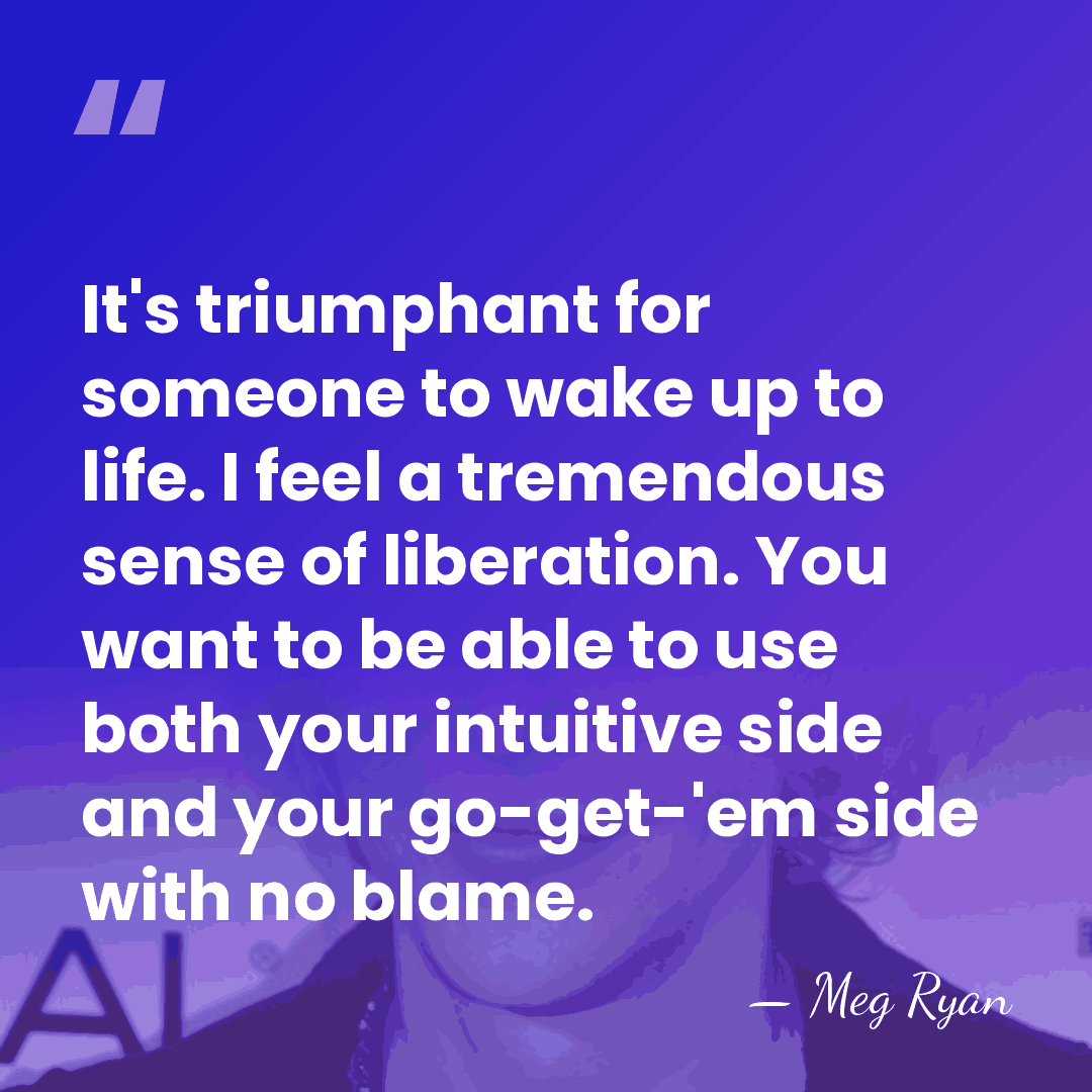 It's triumphant for someone to wake up to life. I feel a&hellip; - Meg Ryan