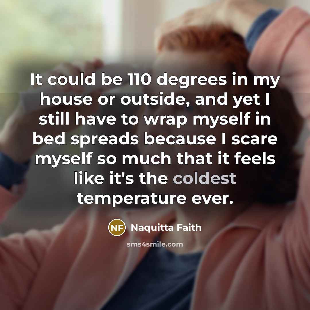 “It could be 110 degrees in my house or outside, and yet I still have to wrap myself in bed spreads because I scare myself so much that it feels like it's the coldest temperature ever.” quote by Naquitta Faith