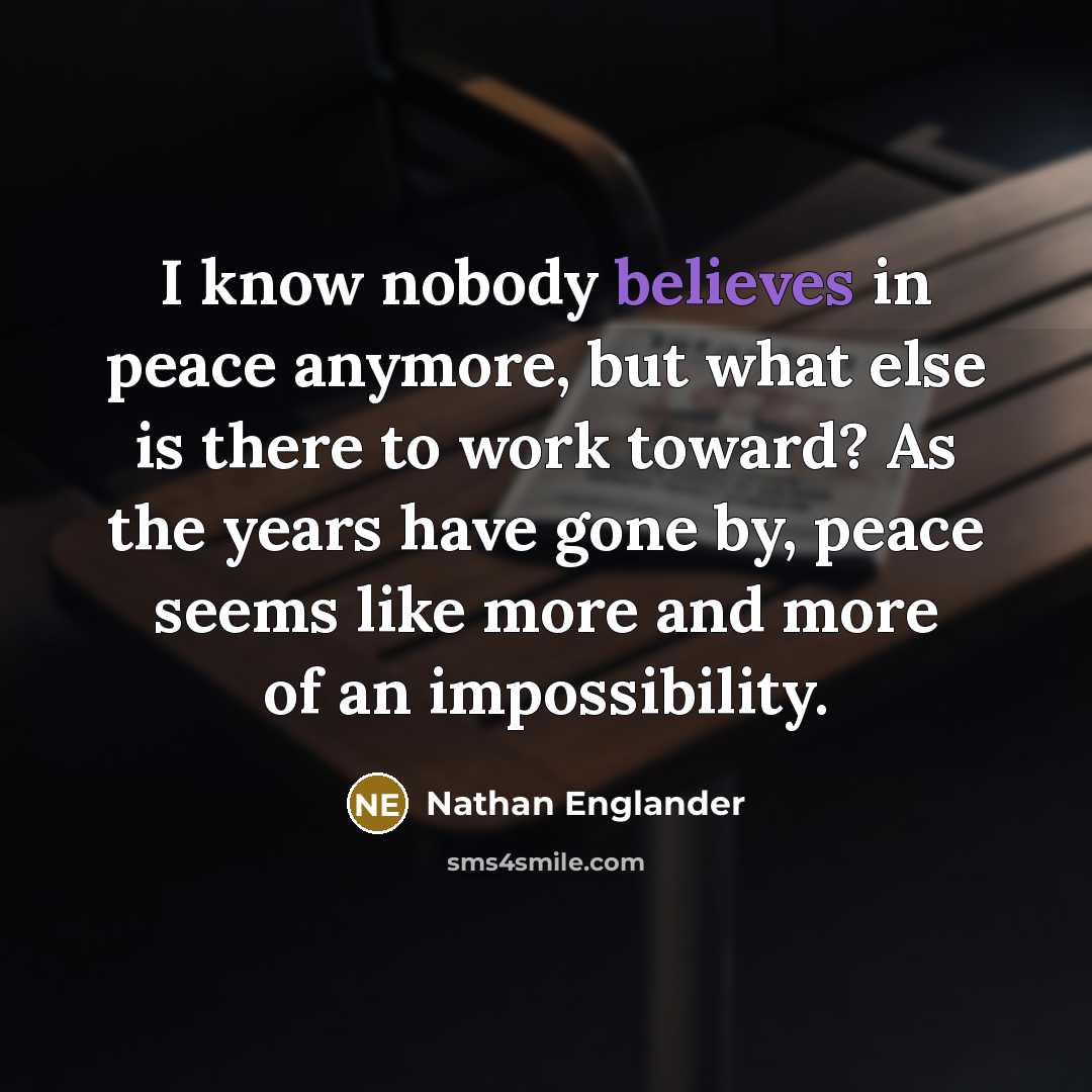 “I know nobody believes in peace anymore, but what else is there to work toward? As the years have gone by, peace seems like more and more of an impossibility.” quote by Nathan Englander