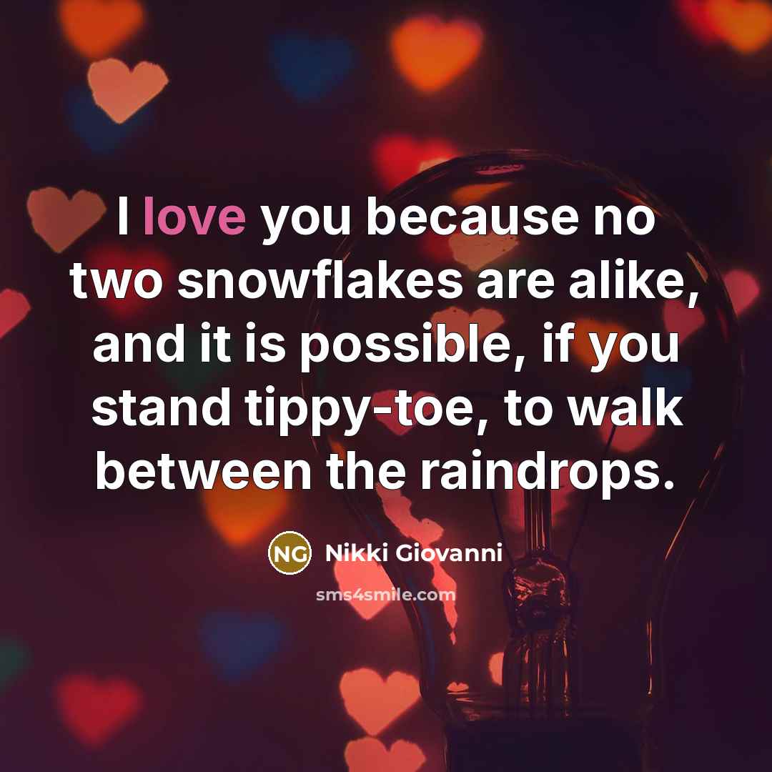 “I love you because no two snowflakes are alike, and it is possible, if you stand tippy-toe, to walk between the raindrops.” quote by Nikki Giovanni