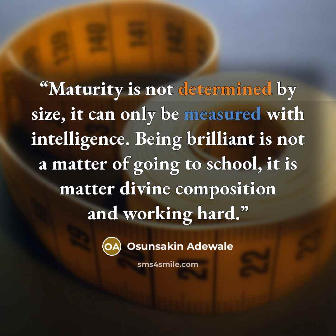 “Maturity is not determined by size, it can only be measured with intelligence. Being brilliant is not a matter of going to school, it is matter divine composition and working hard.” quote by Osunsakin Adewale
