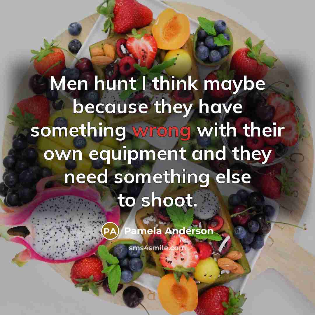 “Men hunt I think maybe because they have something wrong…” quote by Pamela Anderson