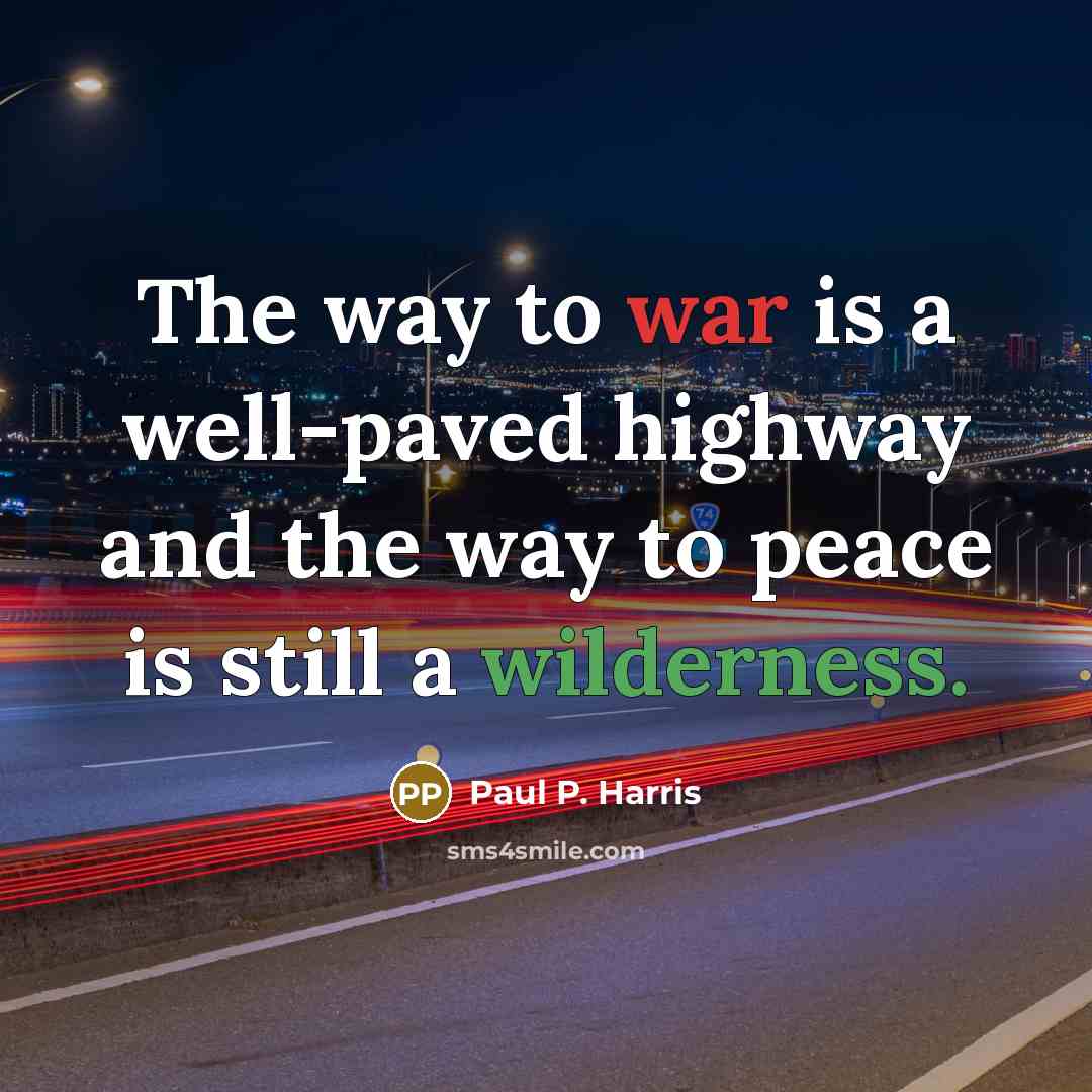 “The way to war is a well-paved highway and the way to peace is still a wilderness.” quote by Paul P. Harris
