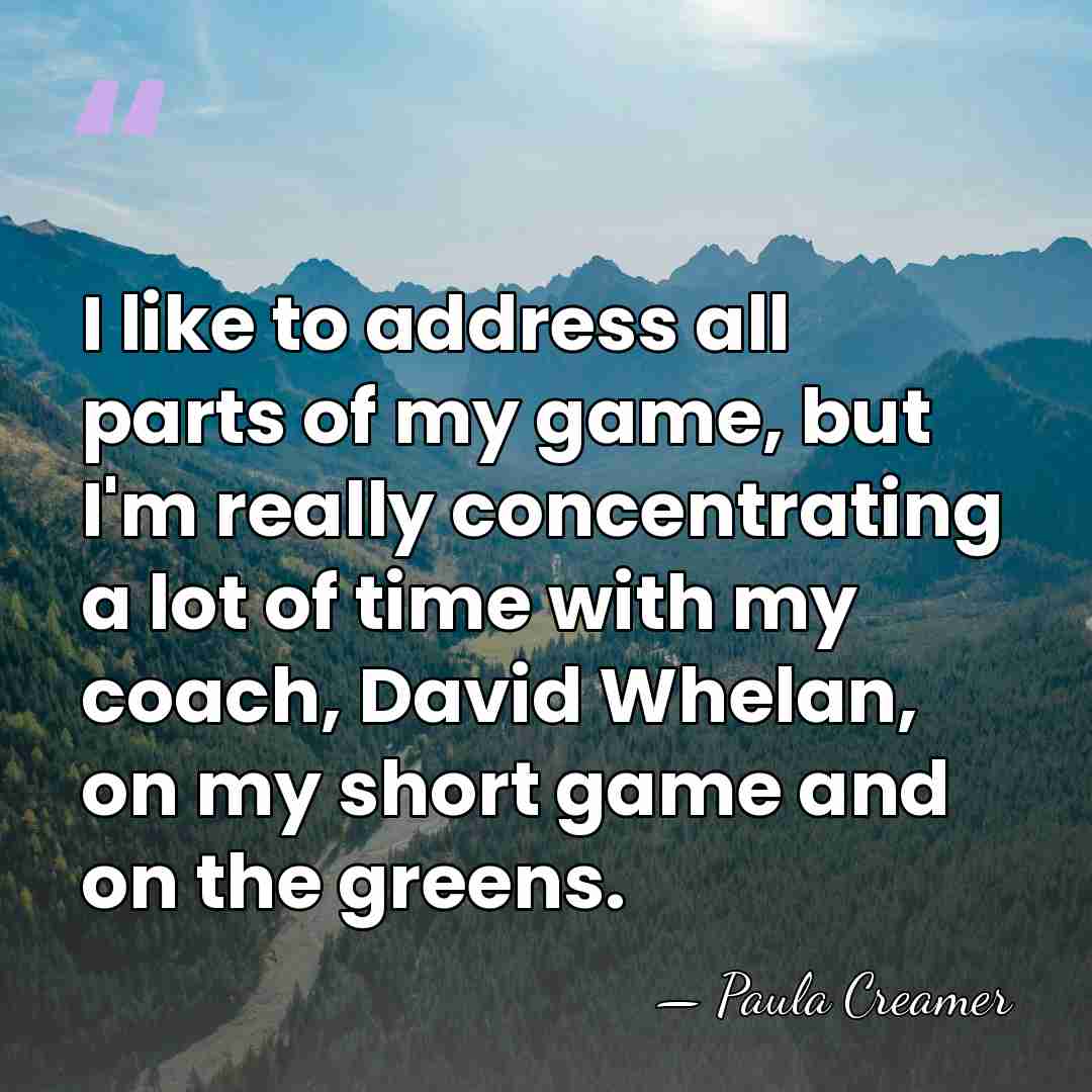 I like to address all parts of my game, but I'm really&hellip; - Paula Creamer