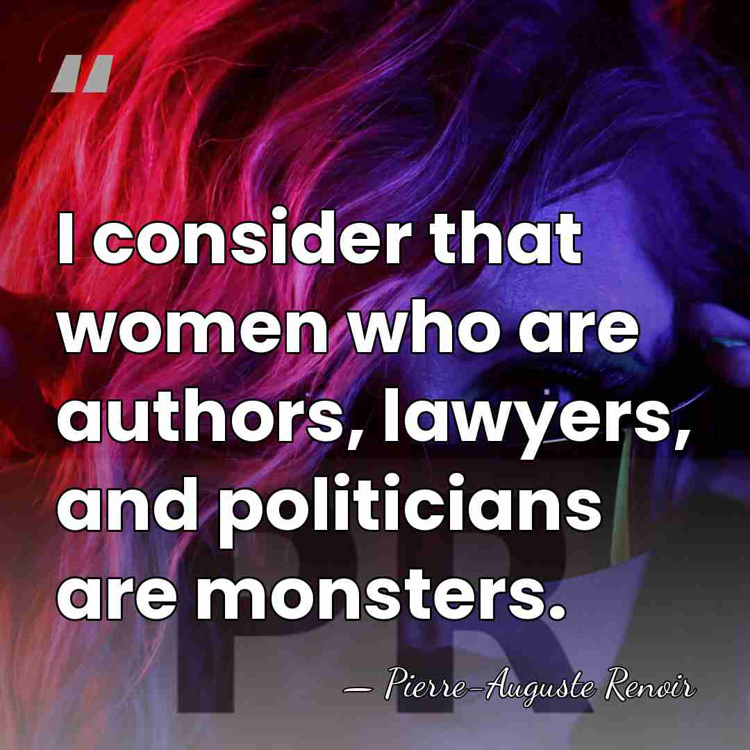 I consider that women who are authors, lawyers, and politicians are monsters. - Pierre-Auguste Renoir