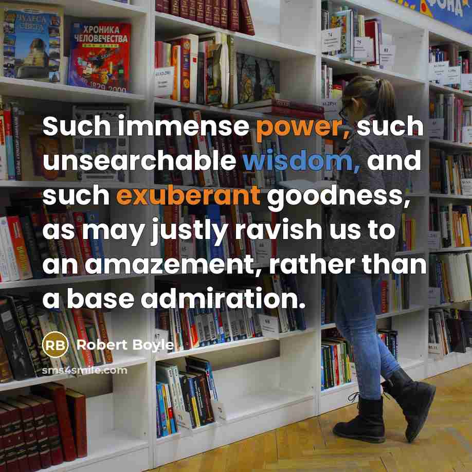 “Such immense power, such unsearchable wisdom, and such exuberant goodness, as may justly ravish us to an amazement, rather than a base admiration.” quote by Robert Boyle