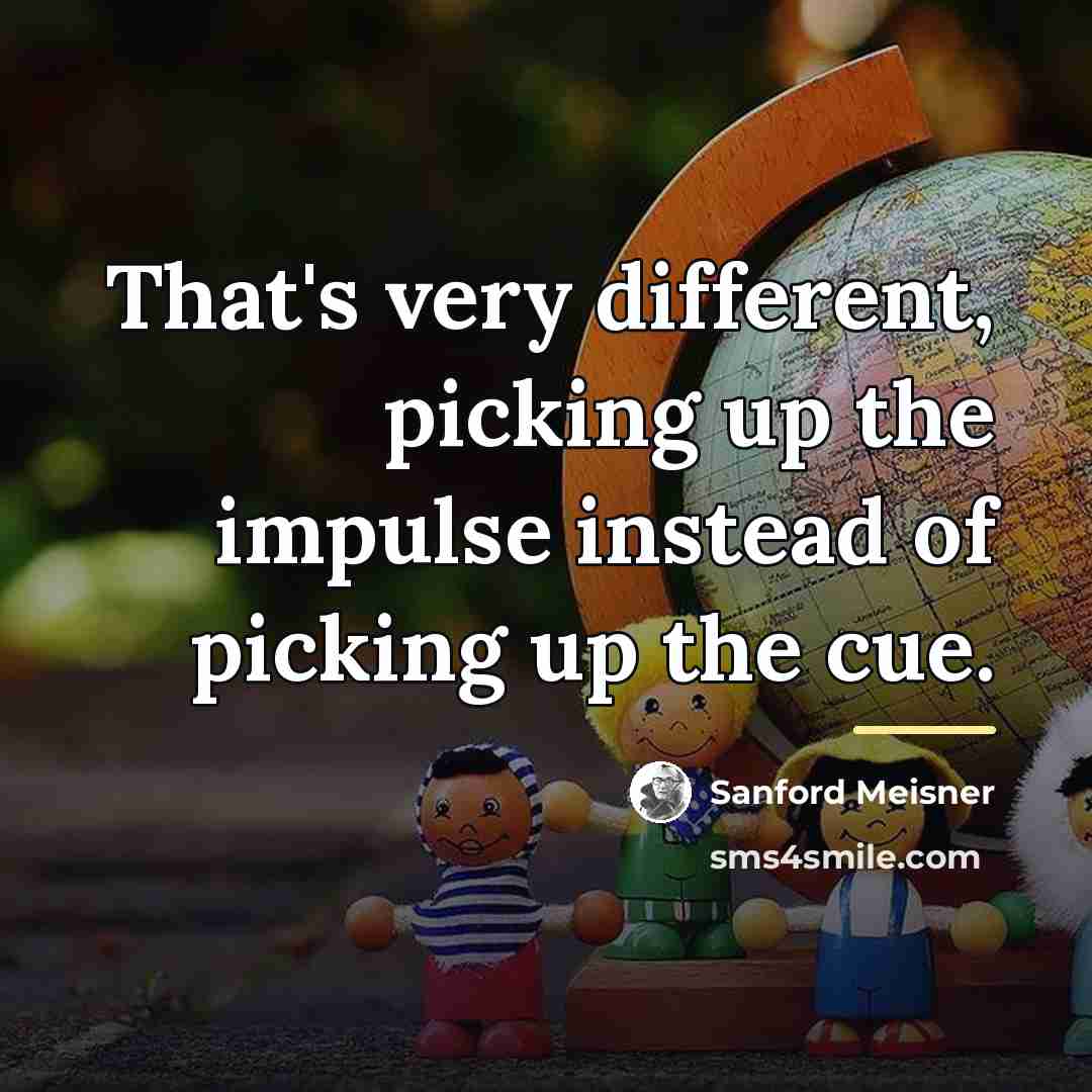 “That's very different, picking up the impulse instead of picking…” quote by Sanford Meisner