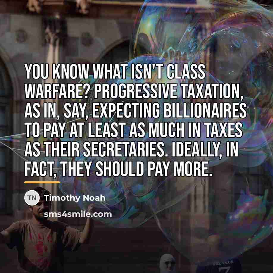 “You know what isn't class warfare? Progressive taxation, as in,…” quote by Timothy Noah
