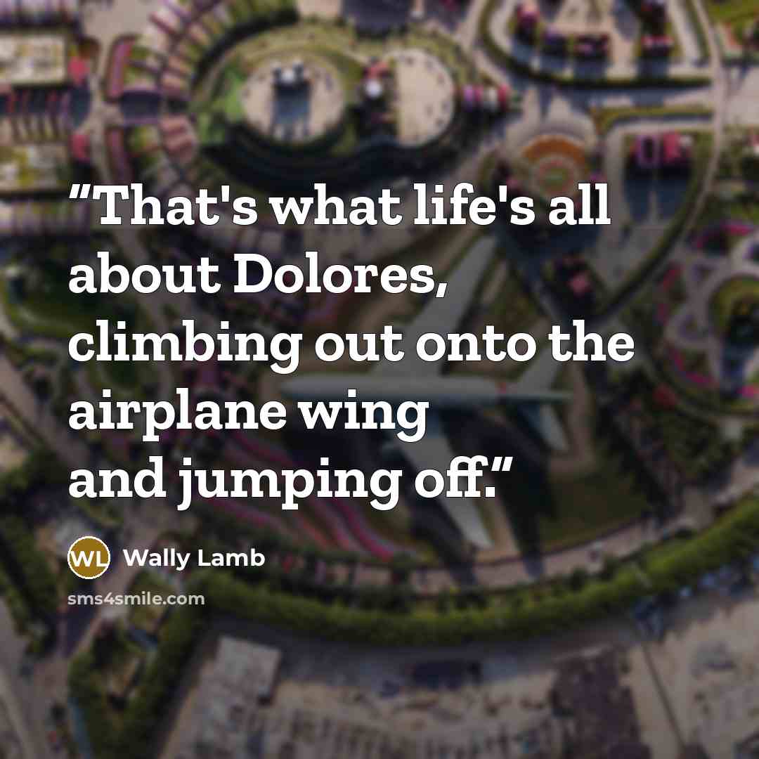 “That's what life's all about Dolores, climbing out onto the airplane wing and jumping off.” quote by Wally Lamb