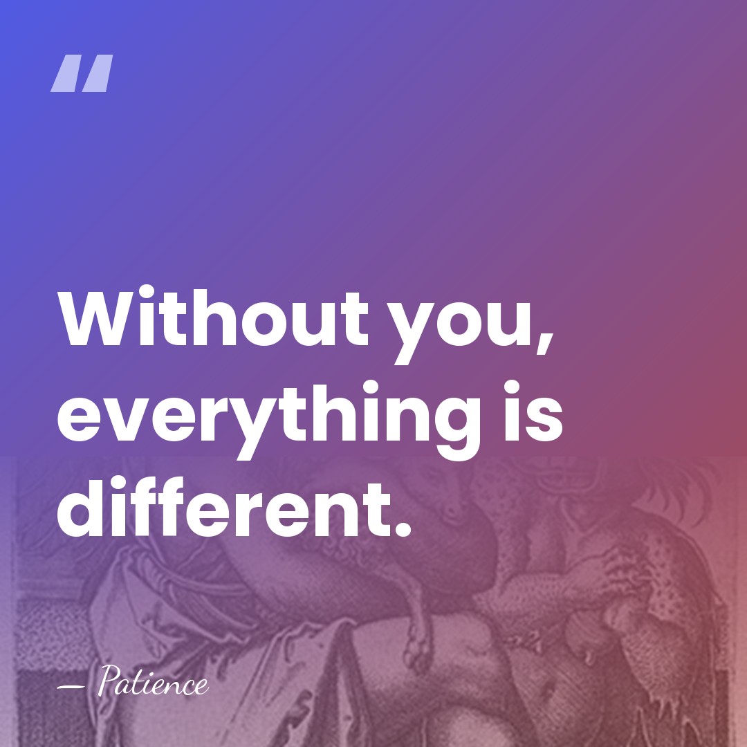 Without you, everything is different. - Patience
