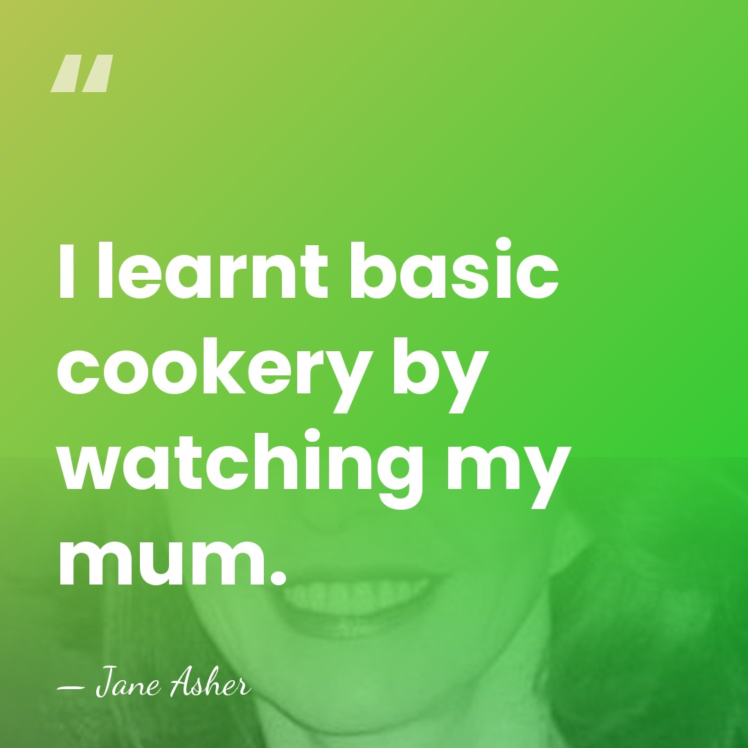 I learnt basic cookery by watching my mum. - Jane Asher