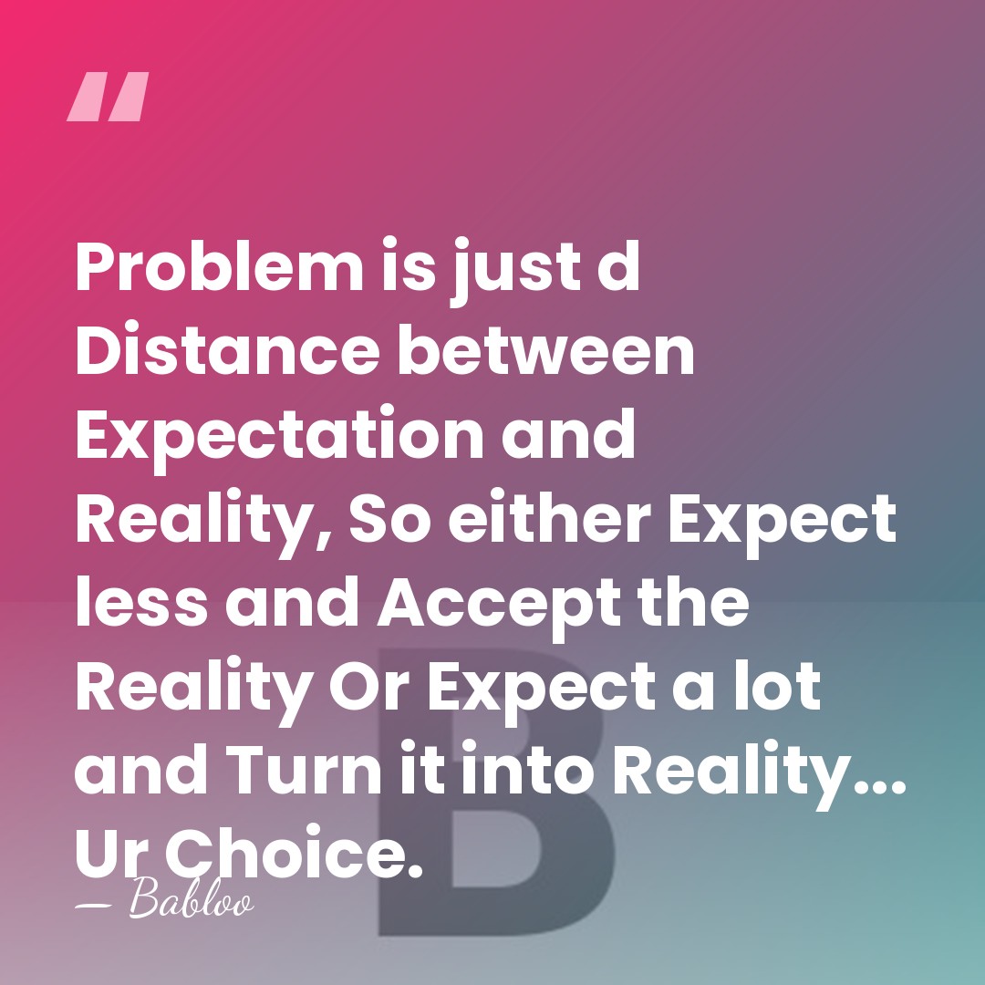 Problem is just d Distance between Expectation and Reality, So either Expect&hellip; - Babloo