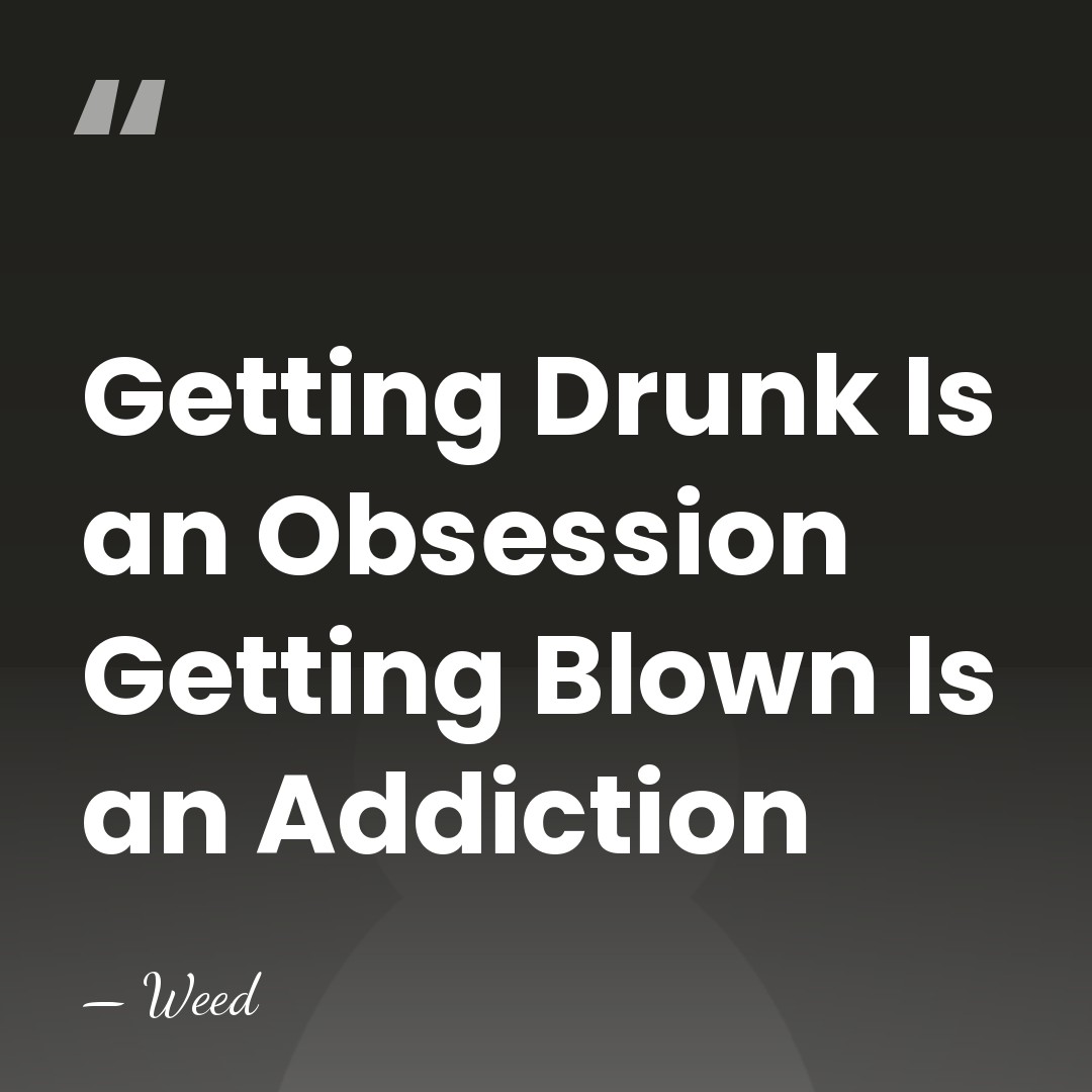 Getting Drunk Is an Obsession Getting Blown Is an Addiction - Weed