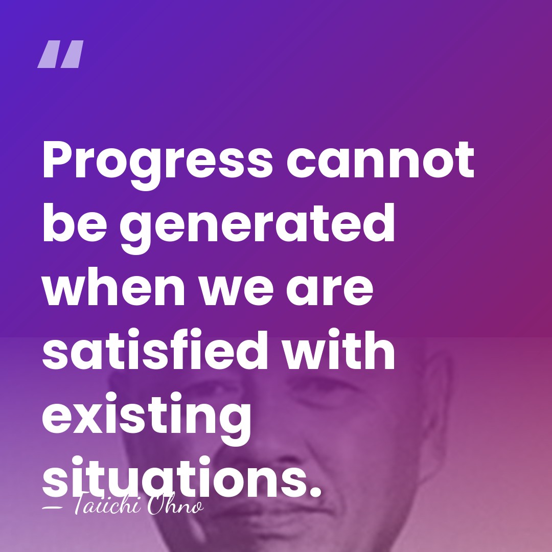 Progress cannot be generated when we are satisfied with existing situations. - Taiichi Ohno