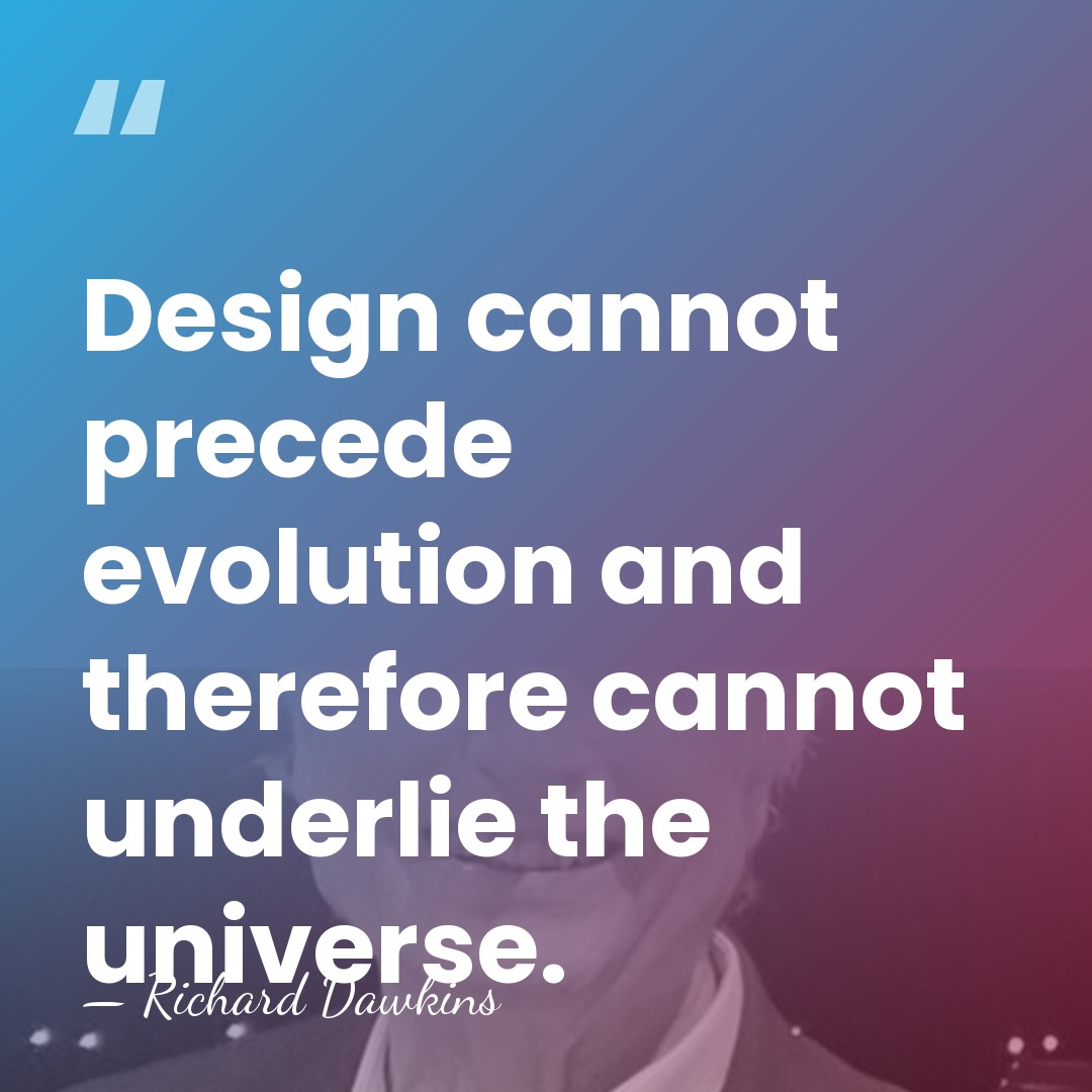 Design cannot precede evolution and therefore cannot underlie the universe. - Richard Dawkins