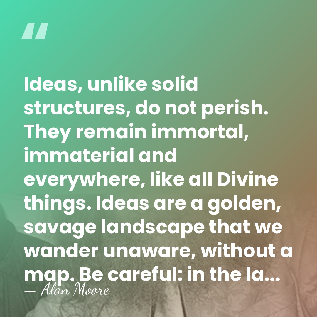 Ideas, unlike solid structures, do not perish. They remain immortal, immaterial and&hellip; - Alan Moore