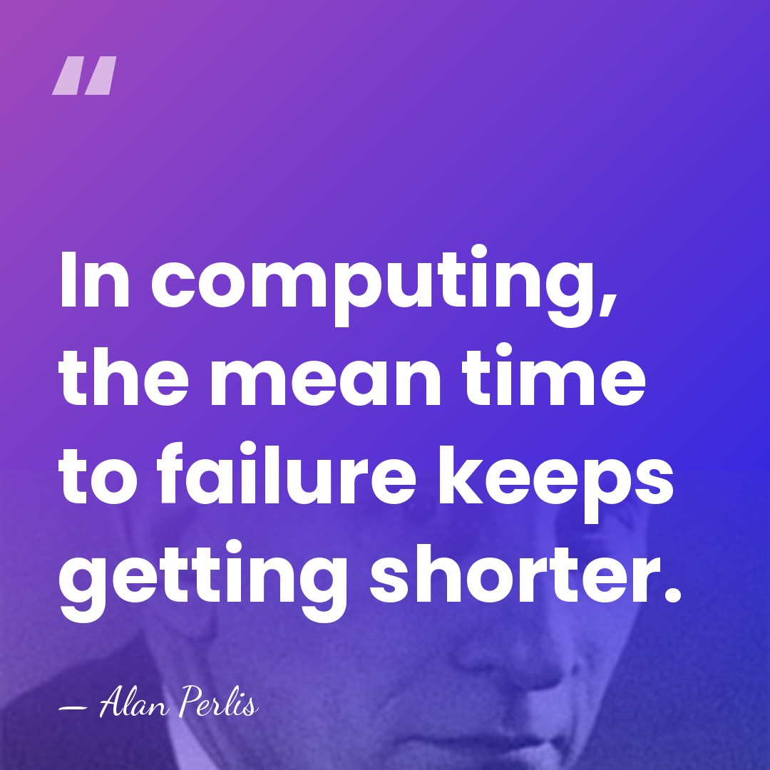 In computing, the mean time to failure keeps getting shorter. - Alan Perlis