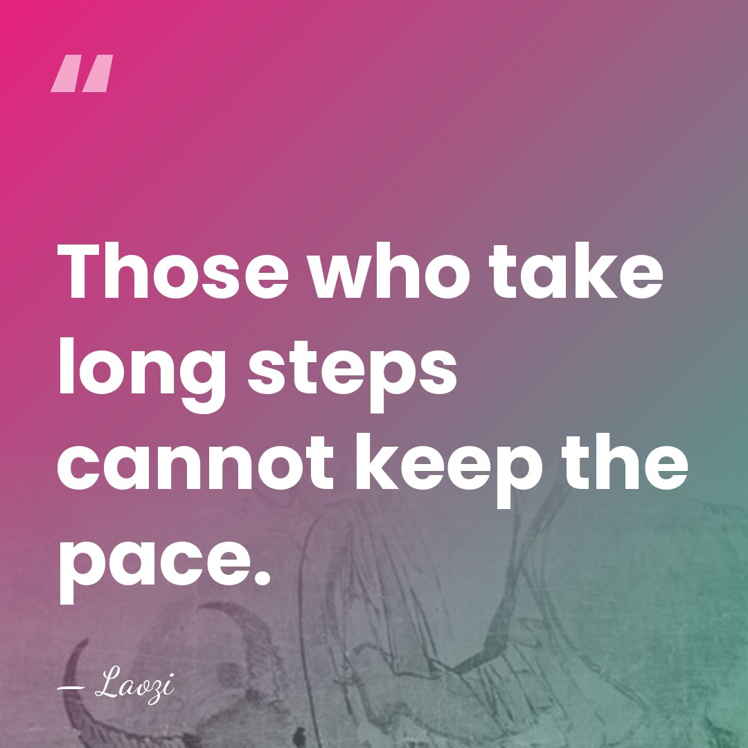 Those who take long steps cannot keep the pace. - Laozi