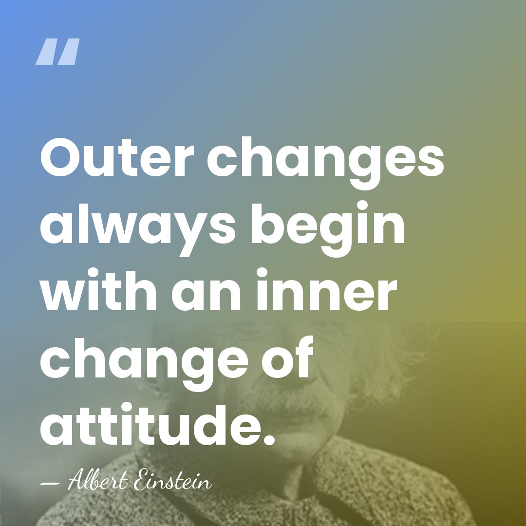 Outer changes always begin with an inner change of attitude. - Albert Einstein