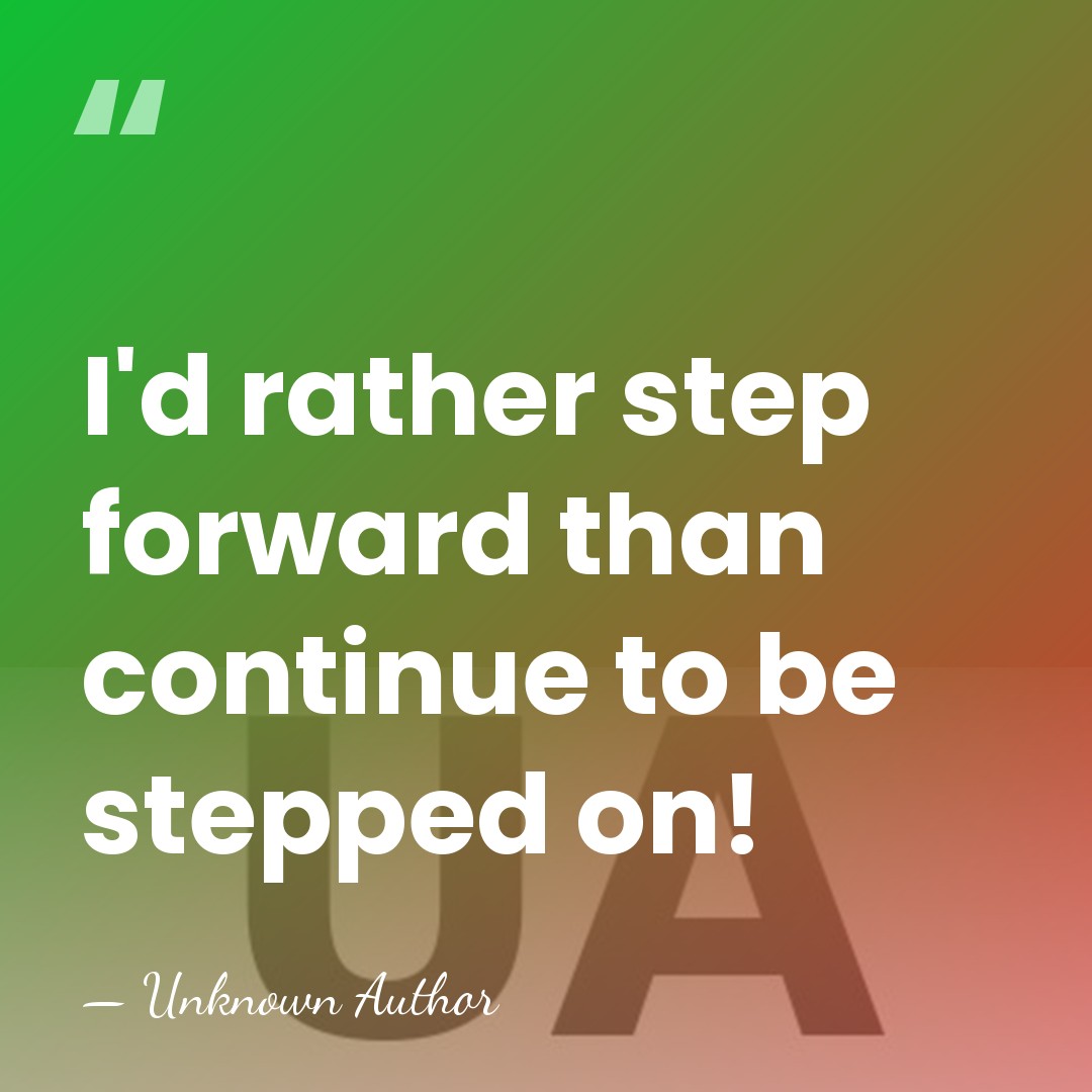 I'd rather step forward than continue to be stepped on! - Unknown Author