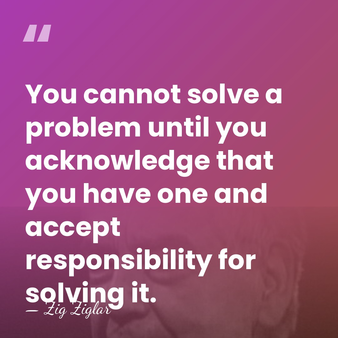 You cannot solve a problem until you acknowledge that you have one&hellip; - Zig Ziglar