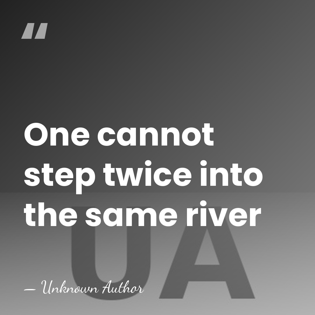 One cannot step twice into the same river - Unknown Author