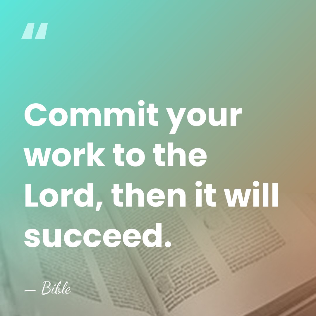Commit your work to the Lord, then it will succeed. - Bible