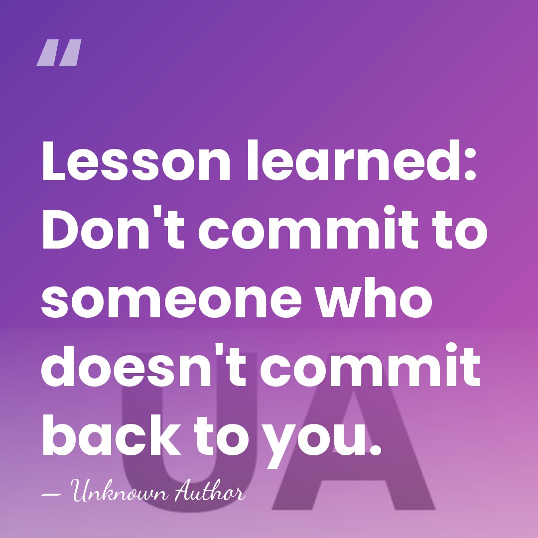 Lesson learned: Don't commit to someone who doesn't commit back to you. - Unknown Author