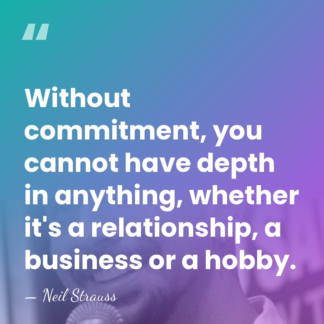 Without commitment, you cannot have depth in anything, whether it's a relationship,&hellip; - Neil Strauss