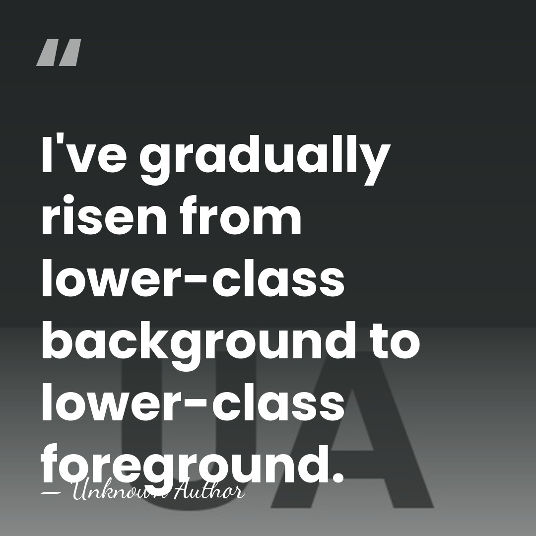 I've gradually risen from lower-class background to lower-class foreground. - Unknown Author
