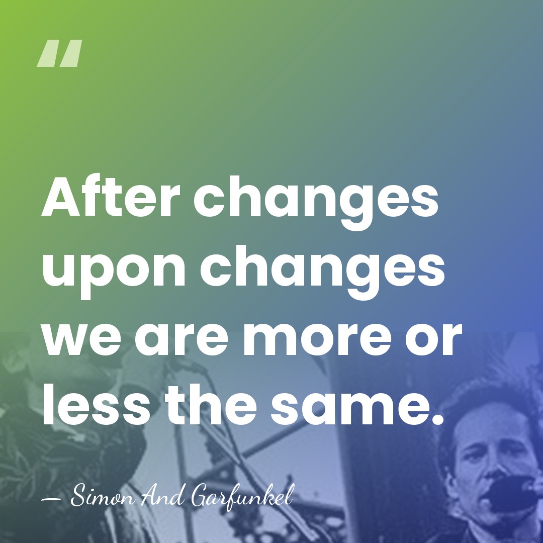 After changes upon changes we are more or less the same. - Simon And Garfunkel