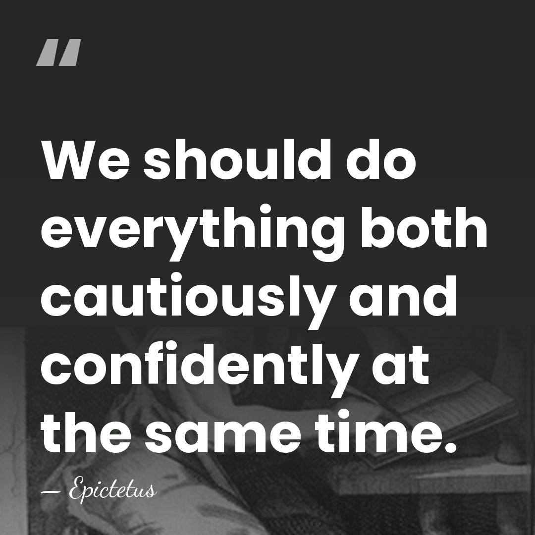 We should do everything both cautiously and confidently at the same time. - Epictetus