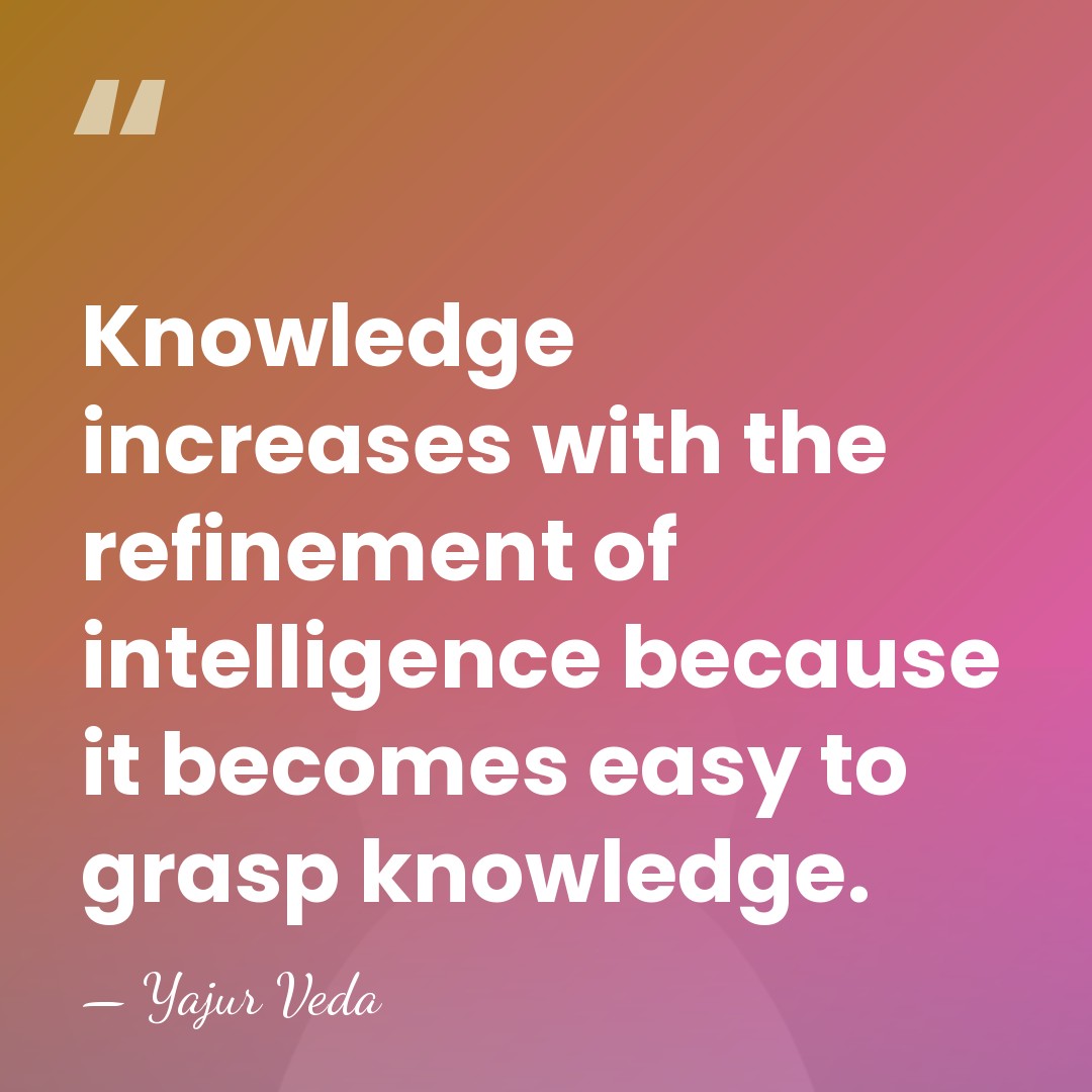 Knowledge increases with the refinement of intelligence because it becomes easy to&hellip; - Yajur Veda