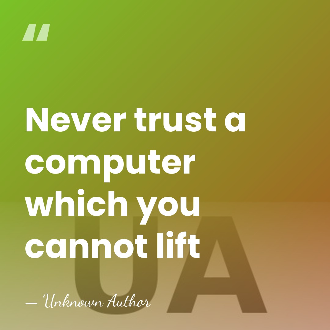 Never trust a computer which you cannot lift - Unknown Author