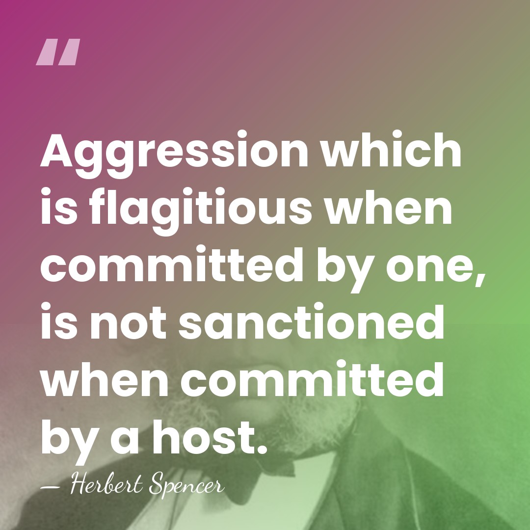Aggression which is flagitious when committed by one, is not sanctioned when&hellip; - Herbert Spencer