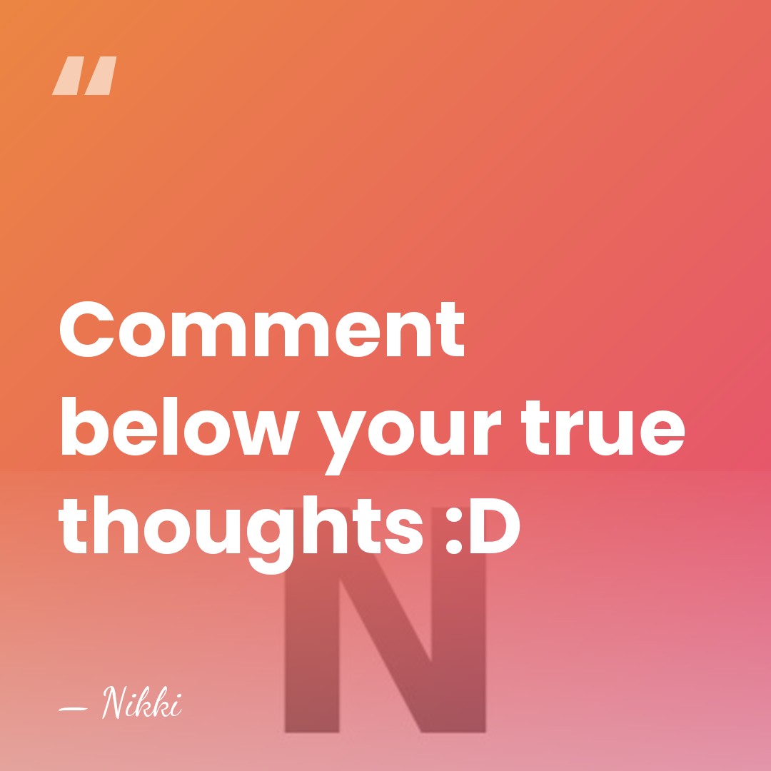 Comment below your true thoughts :D - Nikki