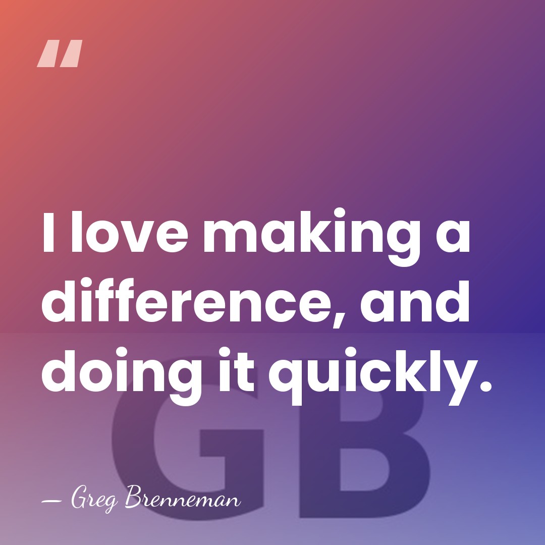 I love making a difference, and doing it quickly. - Greg Brenneman