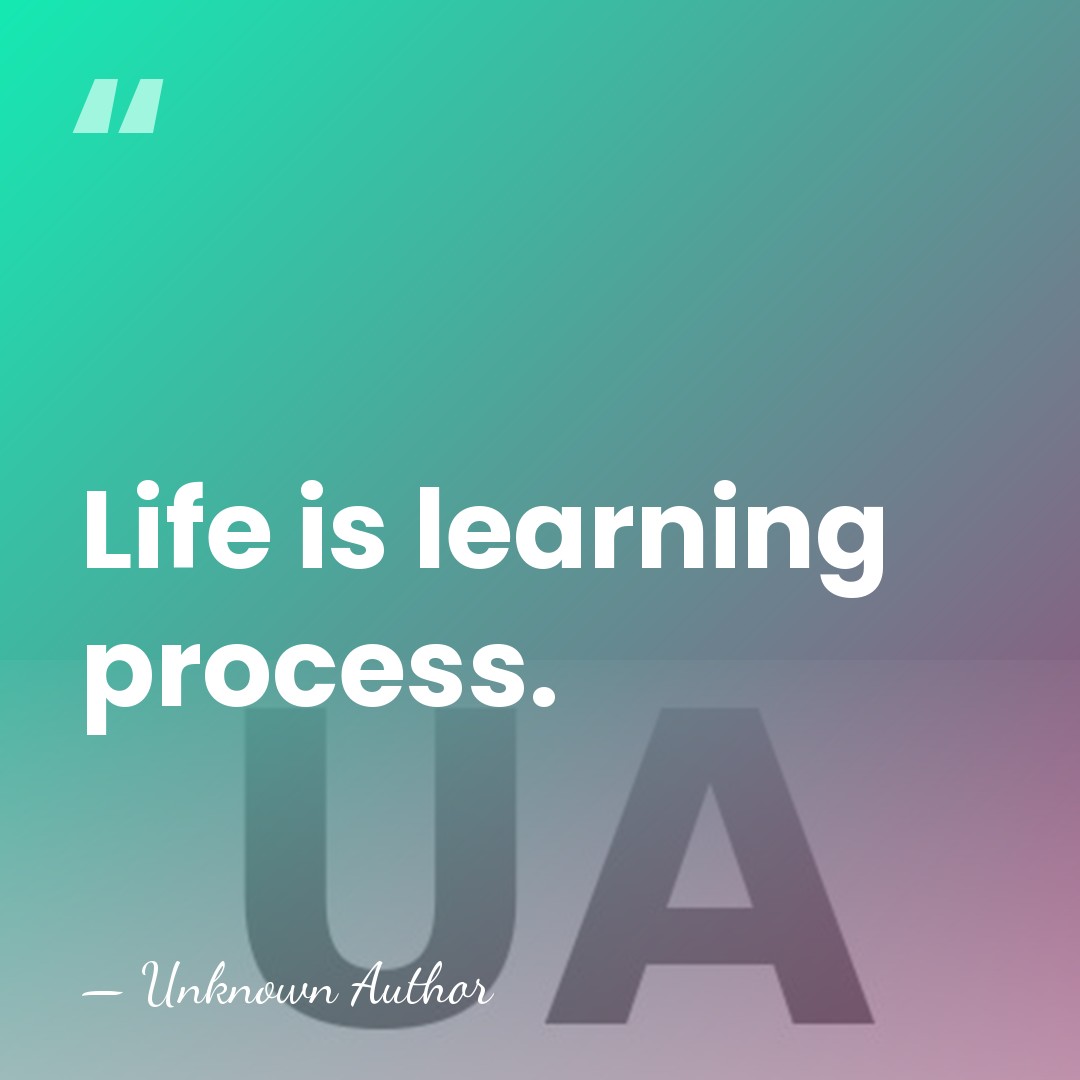 Life is learning process. - Unknown Author