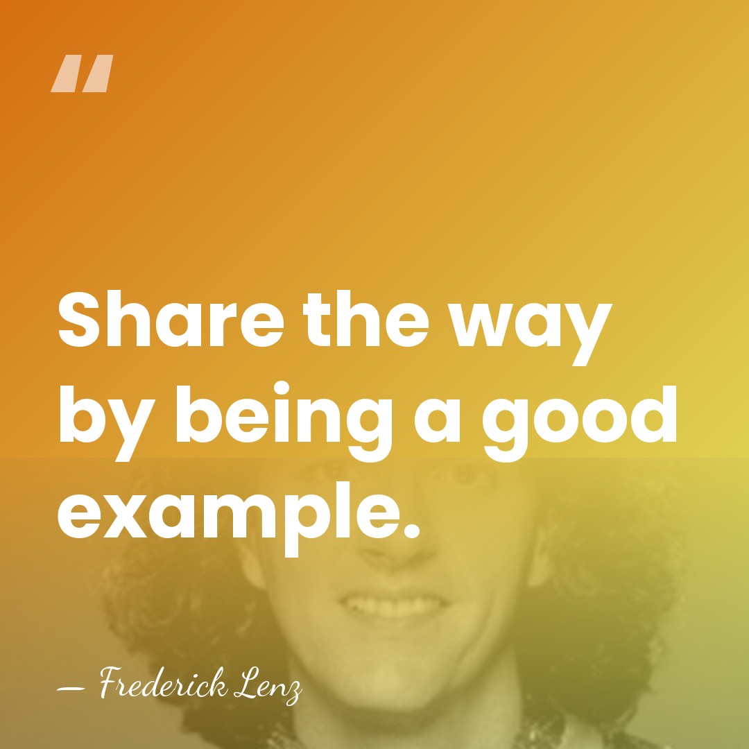 Share the way by being a good example. - Frederick Lenz