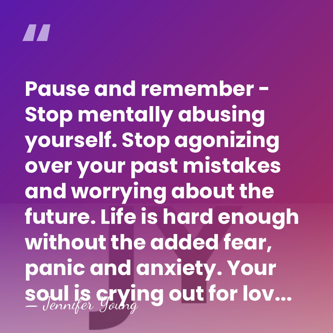 Pause and remember - Stop mentally abusing yourself. Stop agonizing over your&hellip; - Jennifer Young