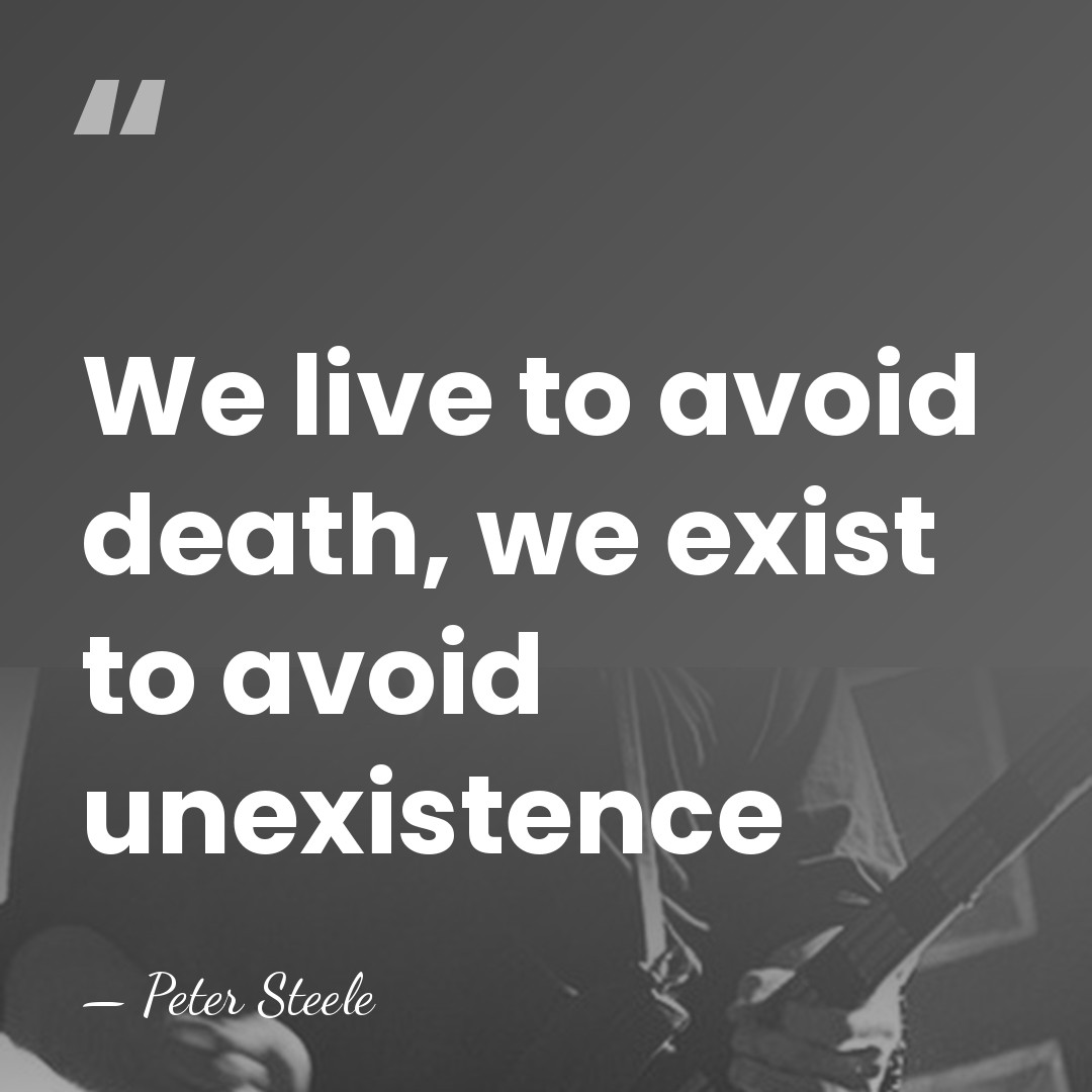 We live to avoid death, we exist to avoid unexistence - Peter Steele