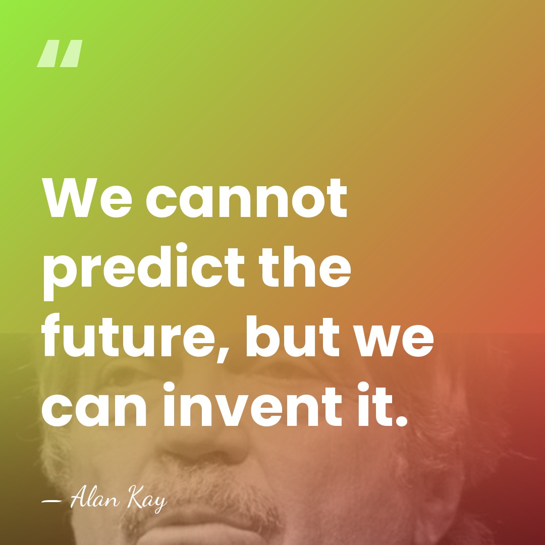 We cannot predict the future, but we can invent it. - Alan Kay
