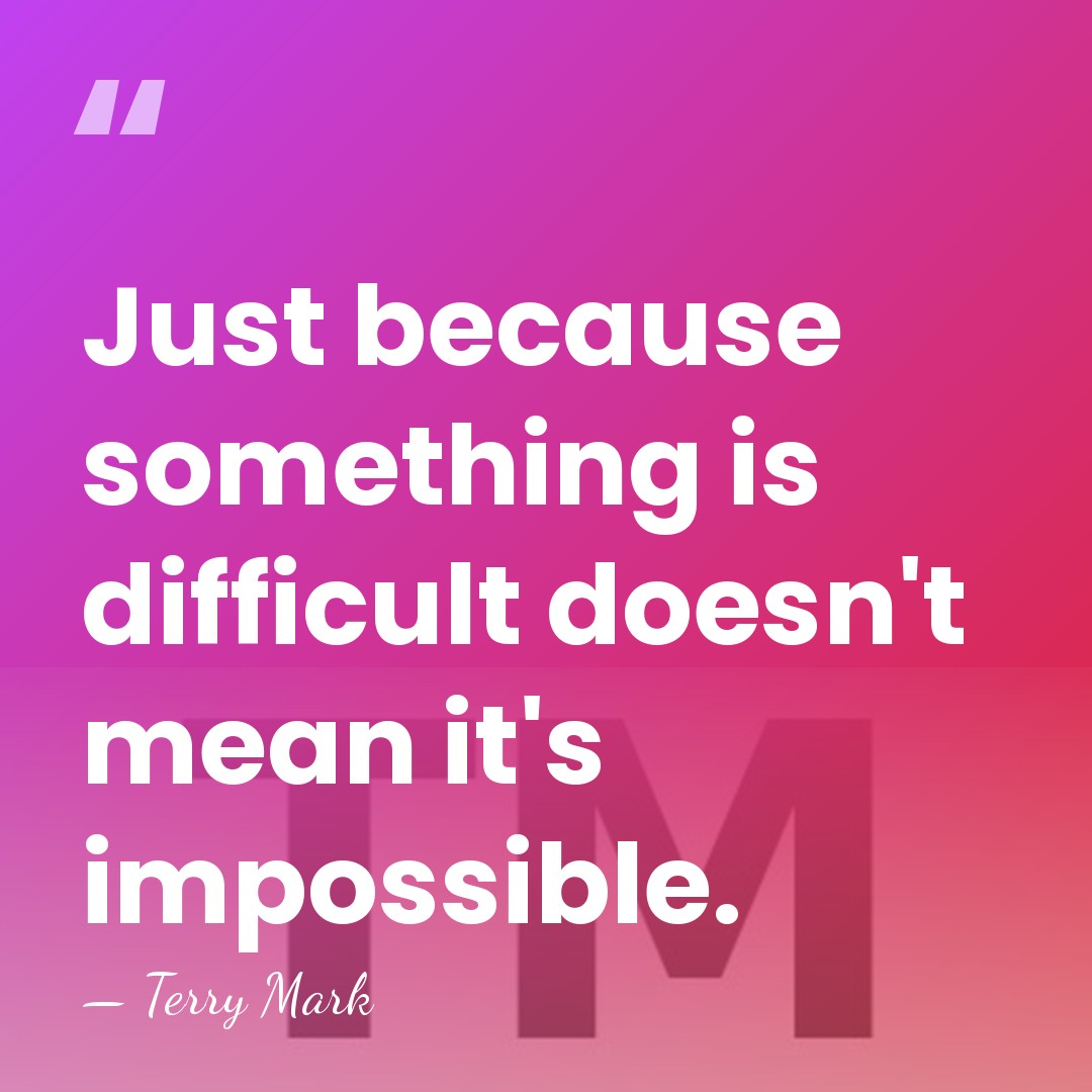 Just because something is difficult doesn't mean it's impossible. - Terry Mark