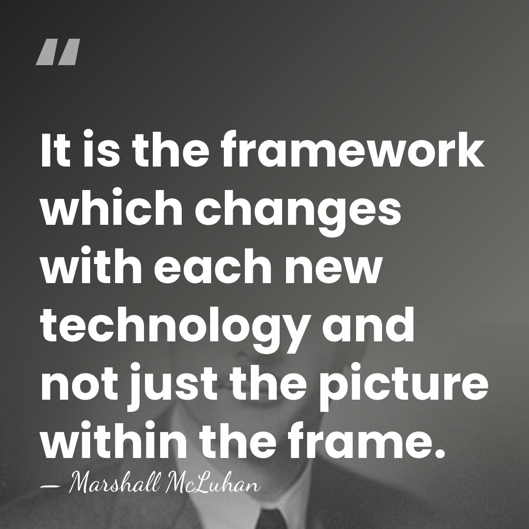 It is the framework which changes with each new technology and not&hellip; - Marshall McLuhan